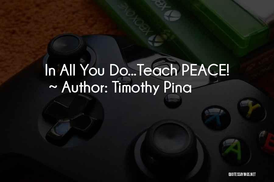 Timothy Pina Quotes: In All You Do...teach Peace!