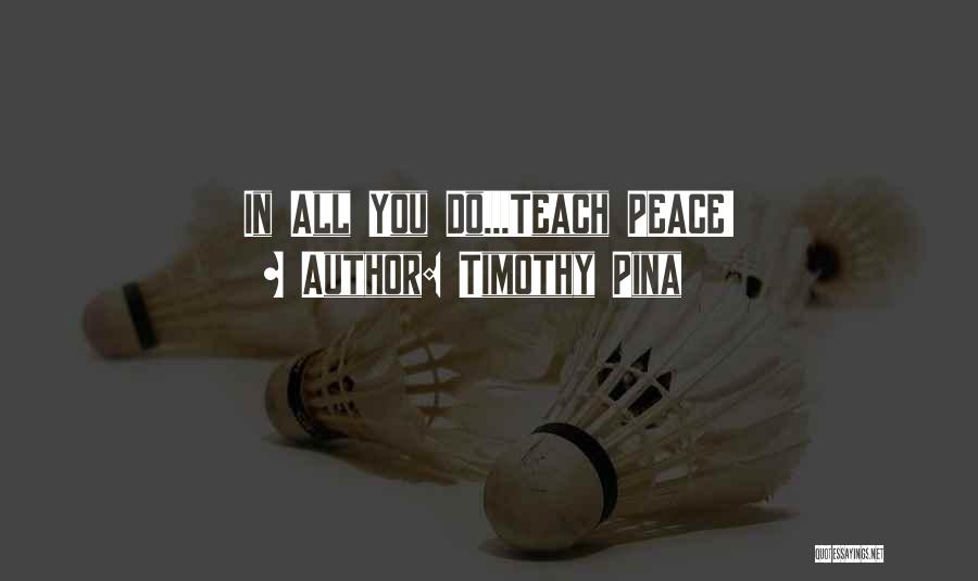 Timothy Pina Quotes: In All You Do...teach Peace!