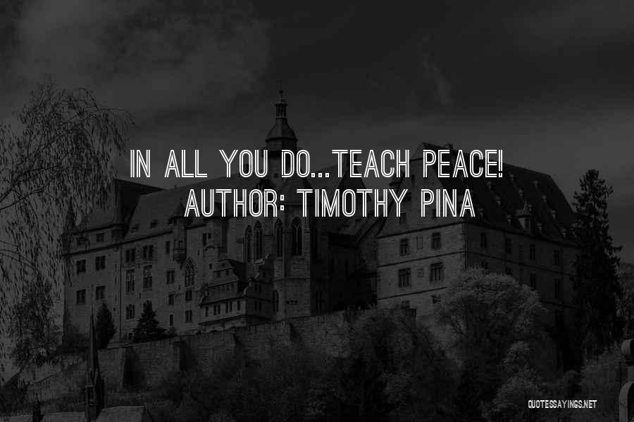 Timothy Pina Quotes: In All You Do...teach Peace!