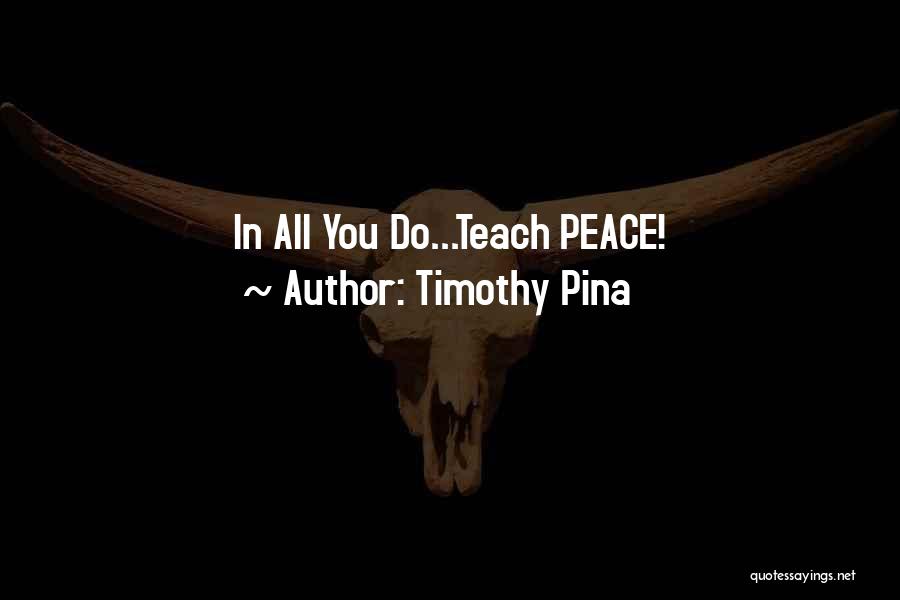 Timothy Pina Quotes: In All You Do...teach Peace!