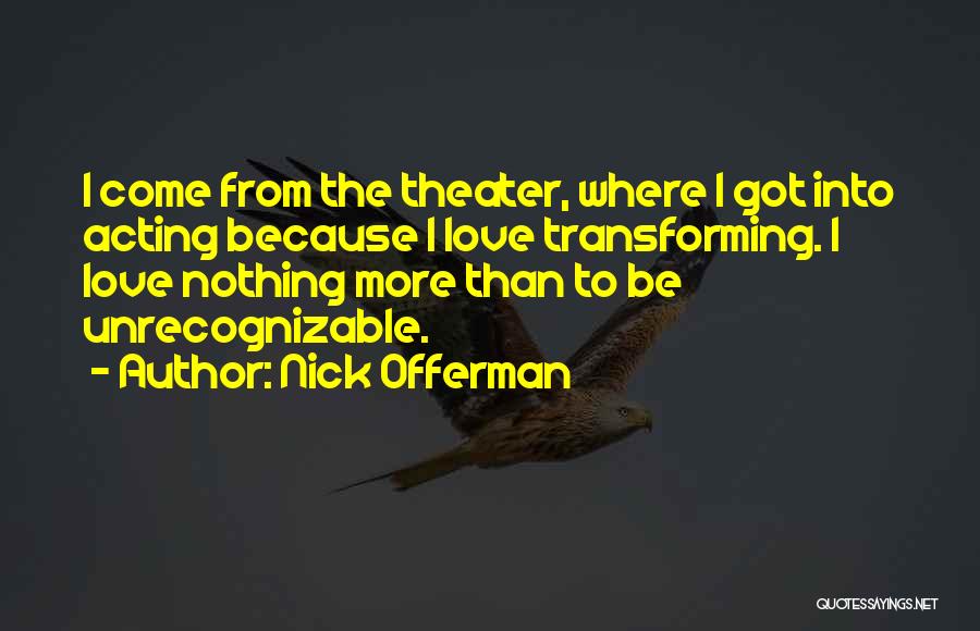 Nick Offerman Quotes: I Come From The Theater, Where I Got Into Acting Because I Love Transforming. I Love Nothing More Than To