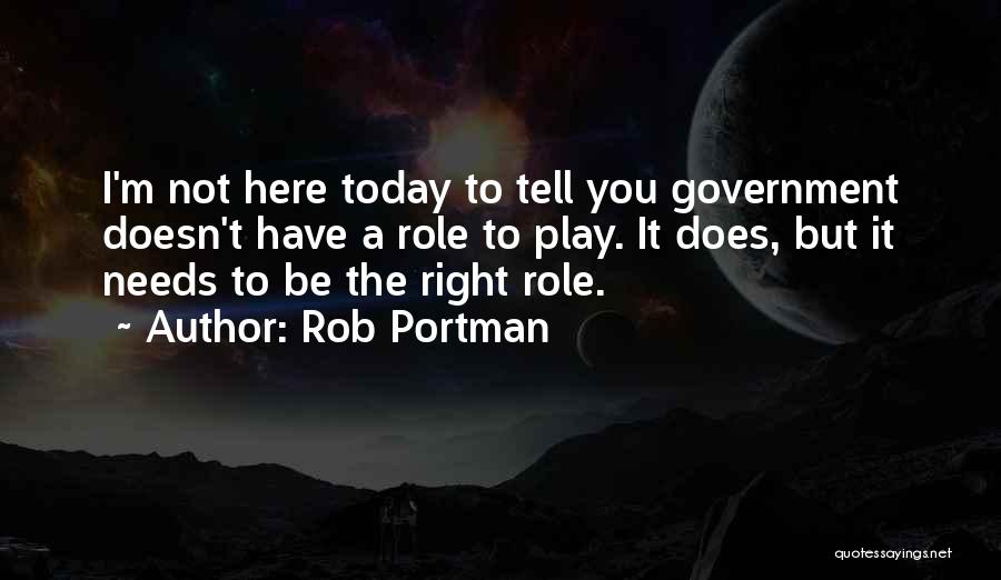 Rob Portman Quotes: I'm Not Here Today To Tell You Government Doesn't Have A Role To Play. It Does, But It Needs To