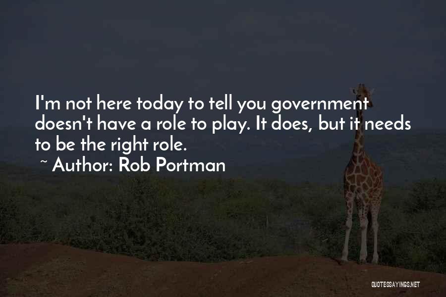 Rob Portman Quotes: I'm Not Here Today To Tell You Government Doesn't Have A Role To Play. It Does, But It Needs To