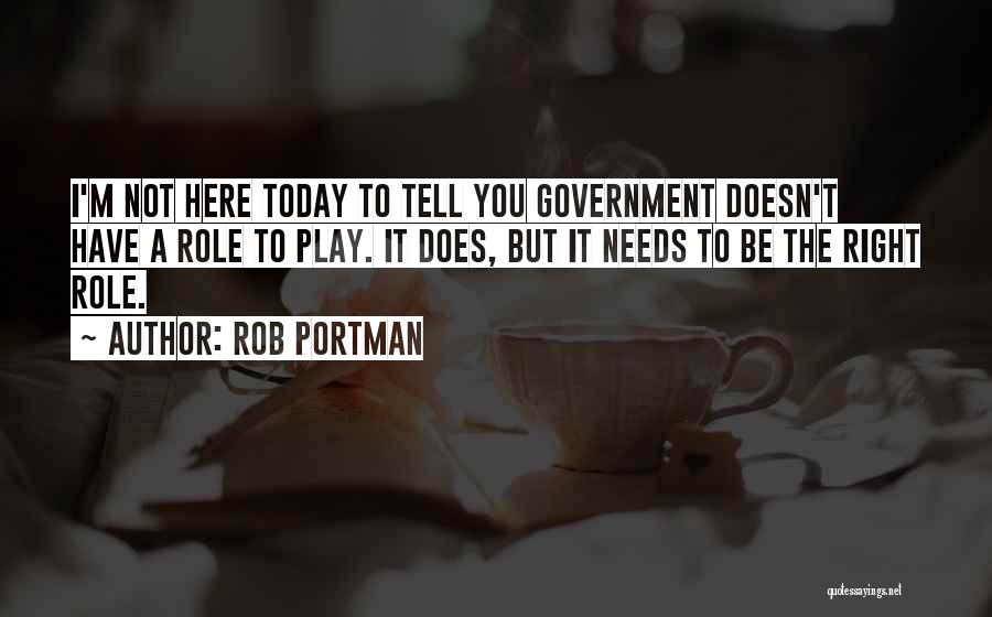 Rob Portman Quotes: I'm Not Here Today To Tell You Government Doesn't Have A Role To Play. It Does, But It Needs To