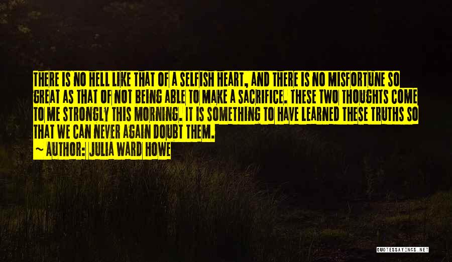 Julia Ward Howe Quotes: There Is No Hell Like That Of A Selfish Heart, And There Is No Misfortune So Great As That Of