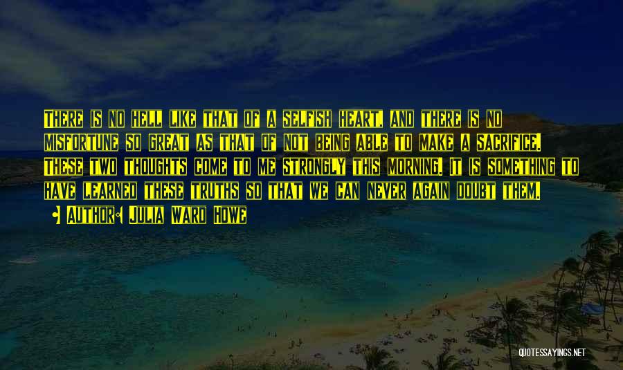 Julia Ward Howe Quotes: There Is No Hell Like That Of A Selfish Heart, And There Is No Misfortune So Great As That Of