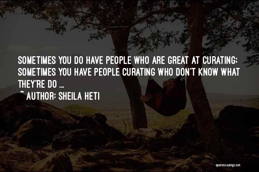 Sheila Heti Quotes: Sometimes You Do Have People Who Are Great At Curating; Sometimes You Have People Curating Who Don't Know What They're