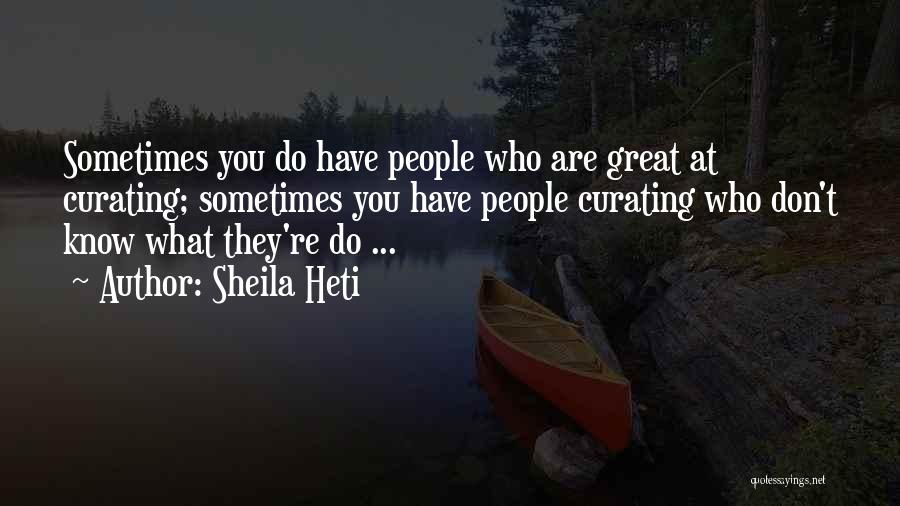 Sheila Heti Quotes: Sometimes You Do Have People Who Are Great At Curating; Sometimes You Have People Curating Who Don't Know What They're