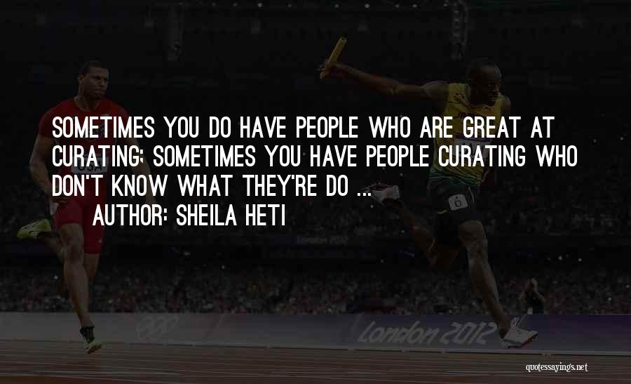 Sheila Heti Quotes: Sometimes You Do Have People Who Are Great At Curating; Sometimes You Have People Curating Who Don't Know What They're