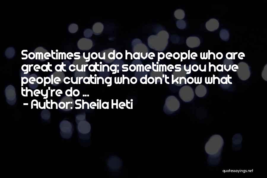 Sheila Heti Quotes: Sometimes You Do Have People Who Are Great At Curating; Sometimes You Have People Curating Who Don't Know What They're