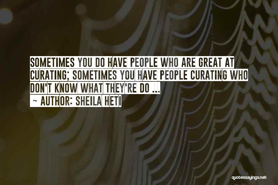 Sheila Heti Quotes: Sometimes You Do Have People Who Are Great At Curating; Sometimes You Have People Curating Who Don't Know What They're