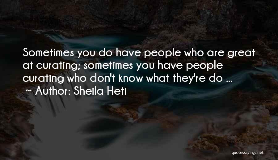 Sheila Heti Quotes: Sometimes You Do Have People Who Are Great At Curating; Sometimes You Have People Curating Who Don't Know What They're