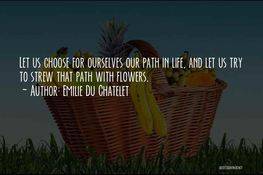 Emilie Du Chatelet Quotes: Let Us Choose For Ourselves Our Path In Life, And Let Us Try To Strew That Path With Flowers.