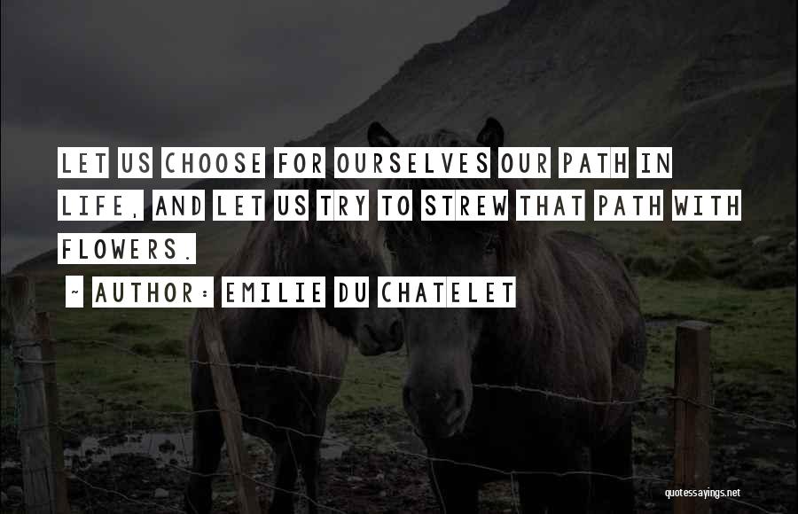 Emilie Du Chatelet Quotes: Let Us Choose For Ourselves Our Path In Life, And Let Us Try To Strew That Path With Flowers.