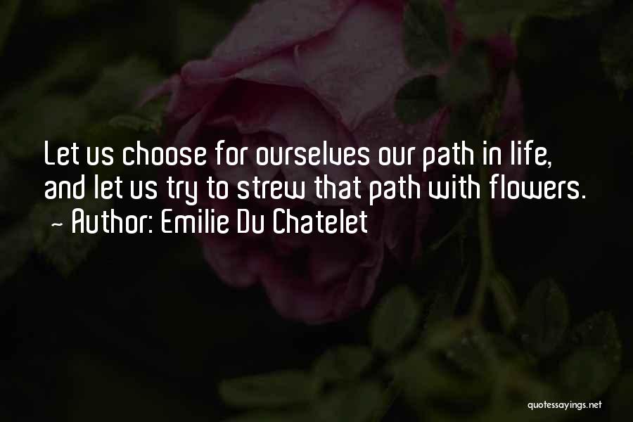 Emilie Du Chatelet Quotes: Let Us Choose For Ourselves Our Path In Life, And Let Us Try To Strew That Path With Flowers.