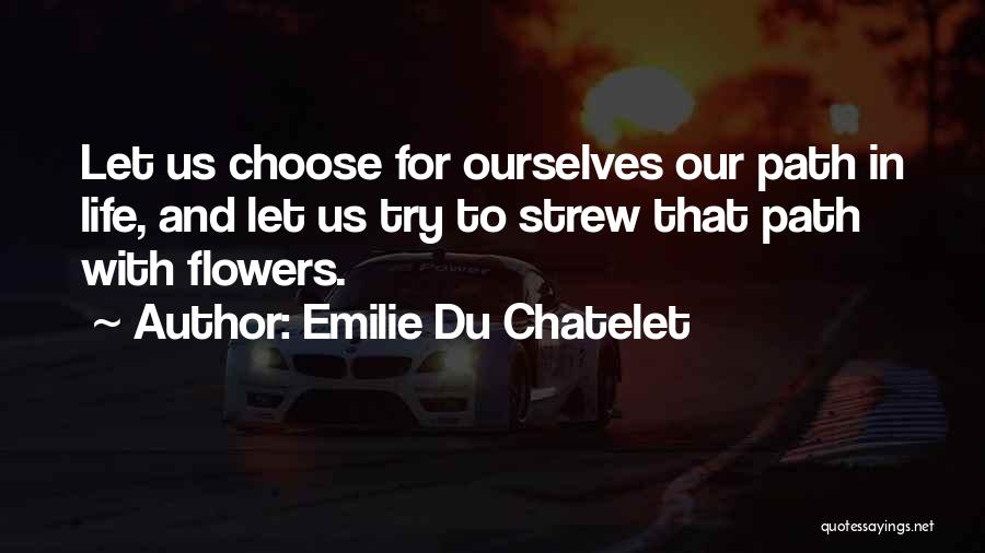 Emilie Du Chatelet Quotes: Let Us Choose For Ourselves Our Path In Life, And Let Us Try To Strew That Path With Flowers.