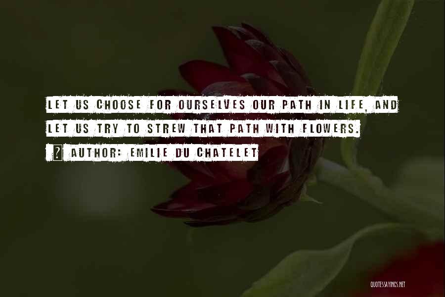 Emilie Du Chatelet Quotes: Let Us Choose For Ourselves Our Path In Life, And Let Us Try To Strew That Path With Flowers.