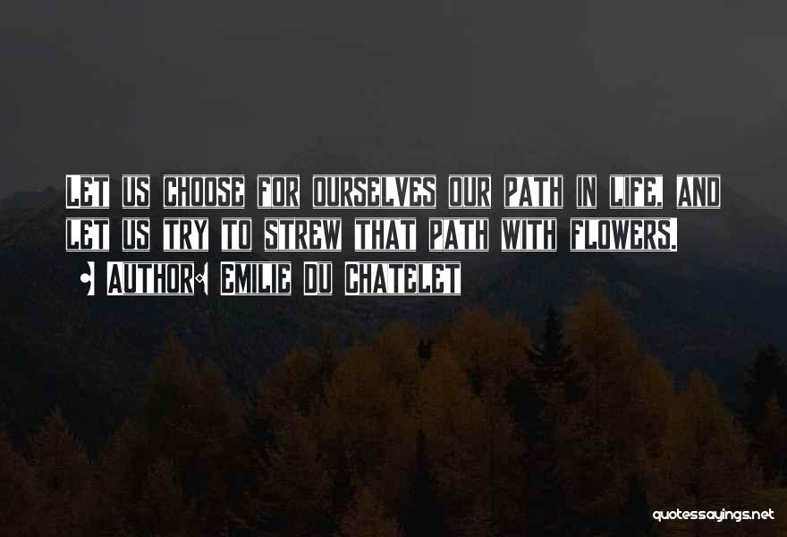 Emilie Du Chatelet Quotes: Let Us Choose For Ourselves Our Path In Life, And Let Us Try To Strew That Path With Flowers.