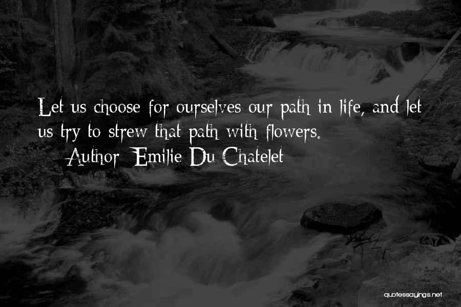 Emilie Du Chatelet Quotes: Let Us Choose For Ourselves Our Path In Life, And Let Us Try To Strew That Path With Flowers.
