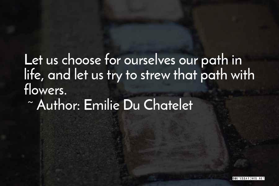 Emilie Du Chatelet Quotes: Let Us Choose For Ourselves Our Path In Life, And Let Us Try To Strew That Path With Flowers.