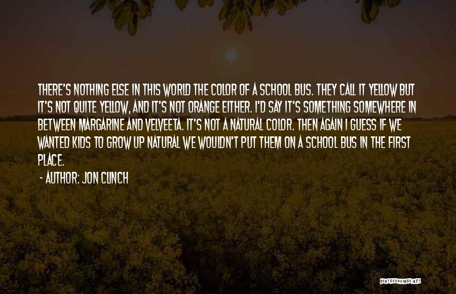 Jon Clinch Quotes: There's Nothing Else In This World The Color Of A School Bus. They Call It Yellow But It's Not Quite