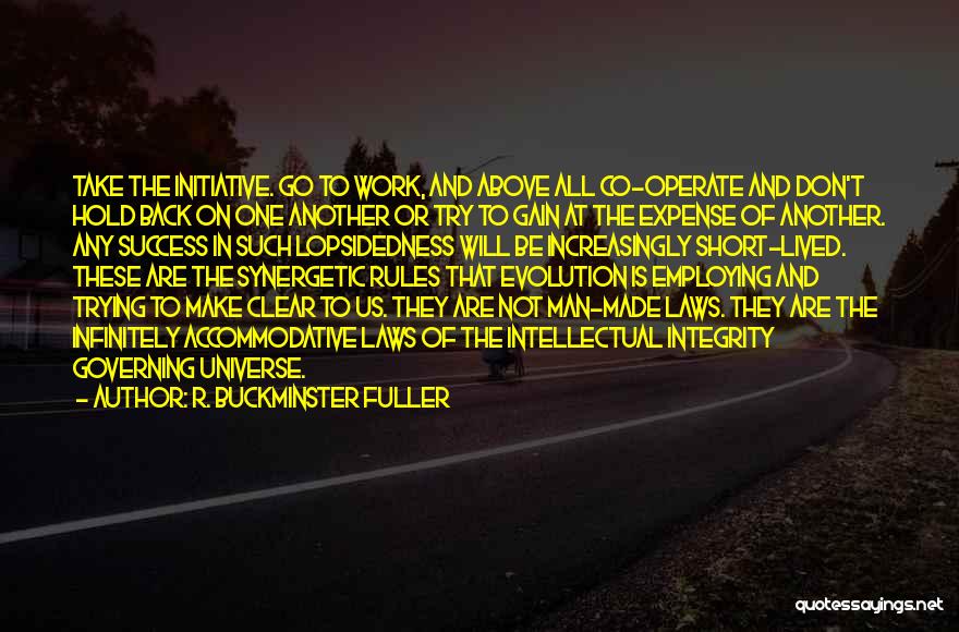 R. Buckminster Fuller Quotes: Take The Initiative. Go To Work, And Above All Co-operate And Don't Hold Back On One Another Or Try To