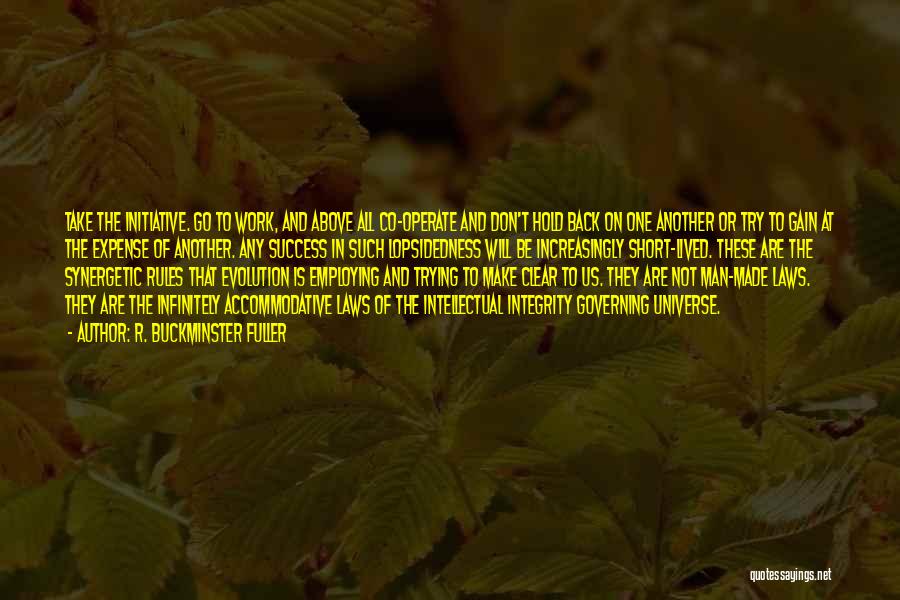 R. Buckminster Fuller Quotes: Take The Initiative. Go To Work, And Above All Co-operate And Don't Hold Back On One Another Or Try To