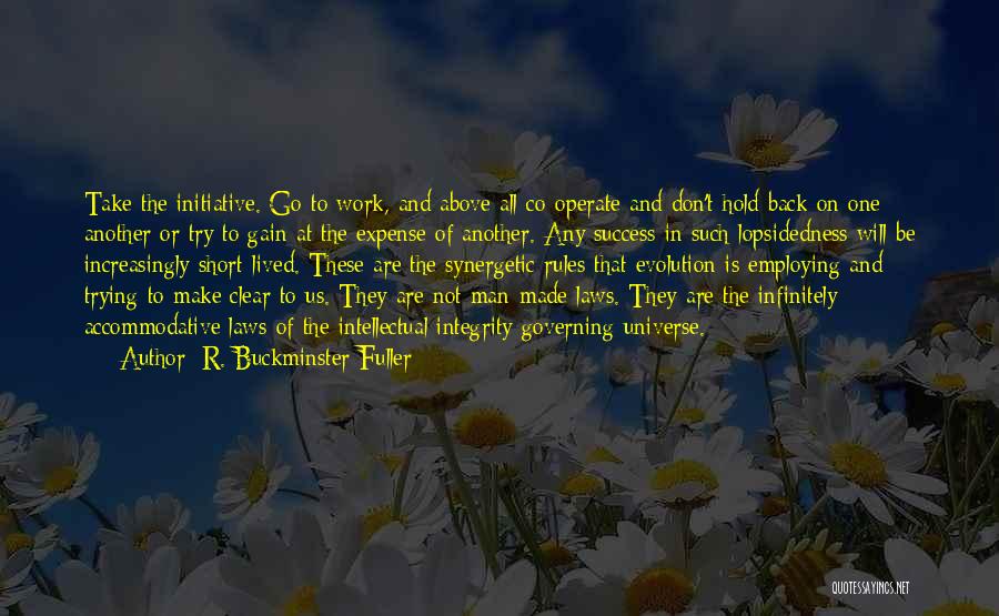 R. Buckminster Fuller Quotes: Take The Initiative. Go To Work, And Above All Co-operate And Don't Hold Back On One Another Or Try To