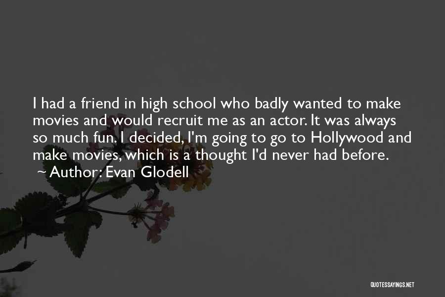 Evan Glodell Quotes: I Had A Friend In High School Who Badly Wanted To Make Movies And Would Recruit Me As An Actor.