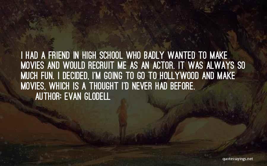 Evan Glodell Quotes: I Had A Friend In High School Who Badly Wanted To Make Movies And Would Recruit Me As An Actor.