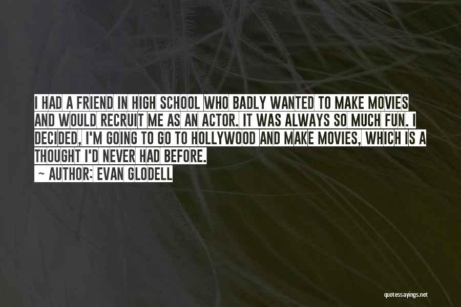 Evan Glodell Quotes: I Had A Friend In High School Who Badly Wanted To Make Movies And Would Recruit Me As An Actor.