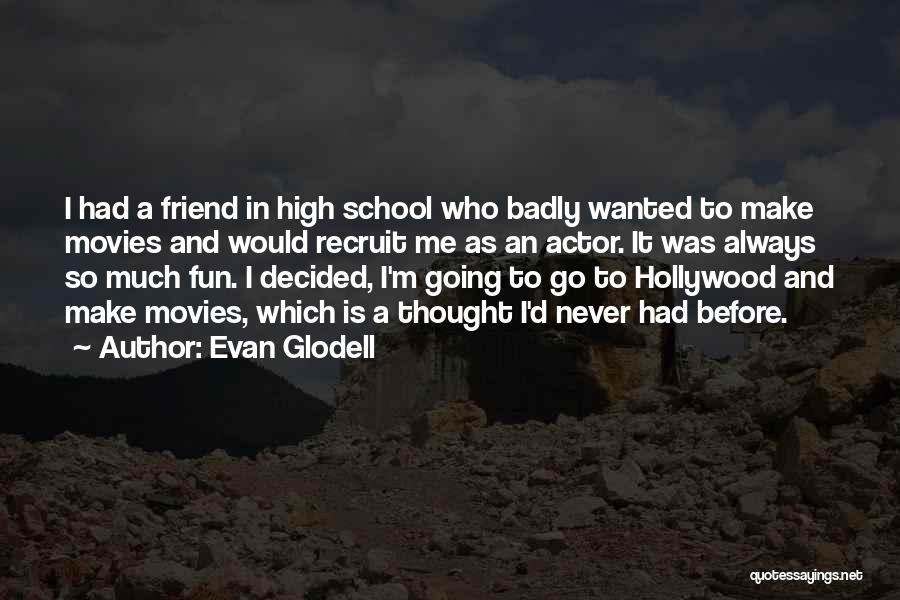 Evan Glodell Quotes: I Had A Friend In High School Who Badly Wanted To Make Movies And Would Recruit Me As An Actor.