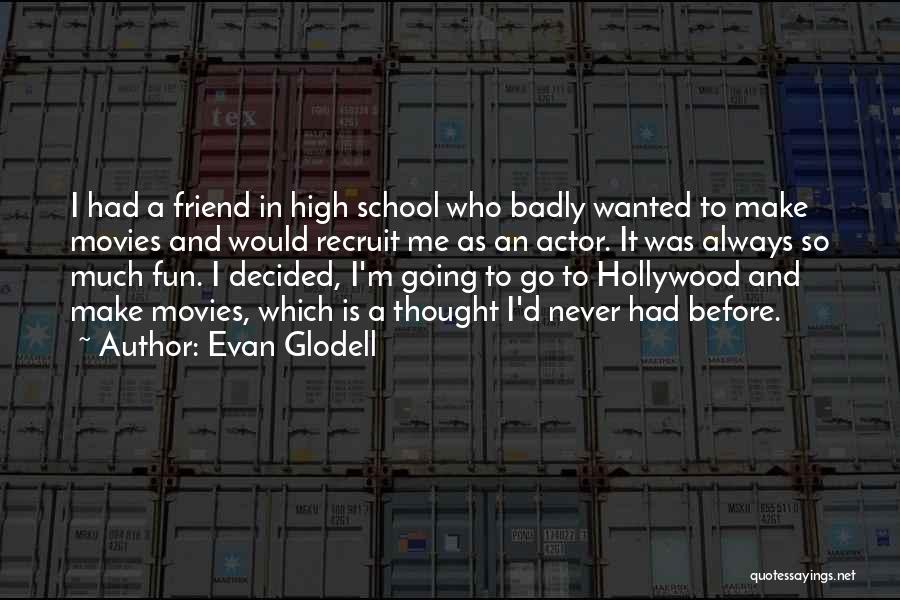 Evan Glodell Quotes: I Had A Friend In High School Who Badly Wanted To Make Movies And Would Recruit Me As An Actor.