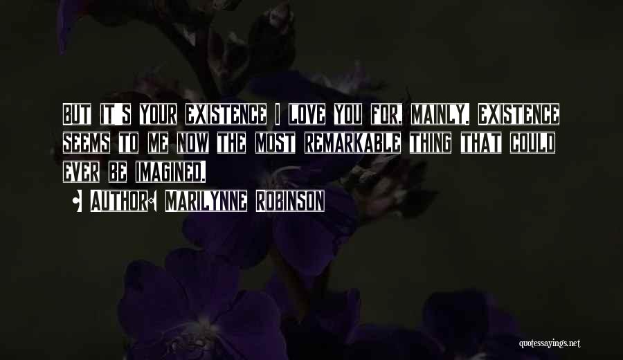 Marilynne Robinson Quotes: But It's Your Existence I Love You For, Mainly. Existence Seems To Me Now The Most Remarkable Thing That Could