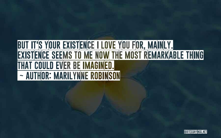 Marilynne Robinson Quotes: But It's Your Existence I Love You For, Mainly. Existence Seems To Me Now The Most Remarkable Thing That Could