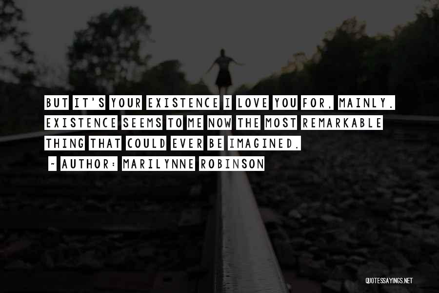 Marilynne Robinson Quotes: But It's Your Existence I Love You For, Mainly. Existence Seems To Me Now The Most Remarkable Thing That Could