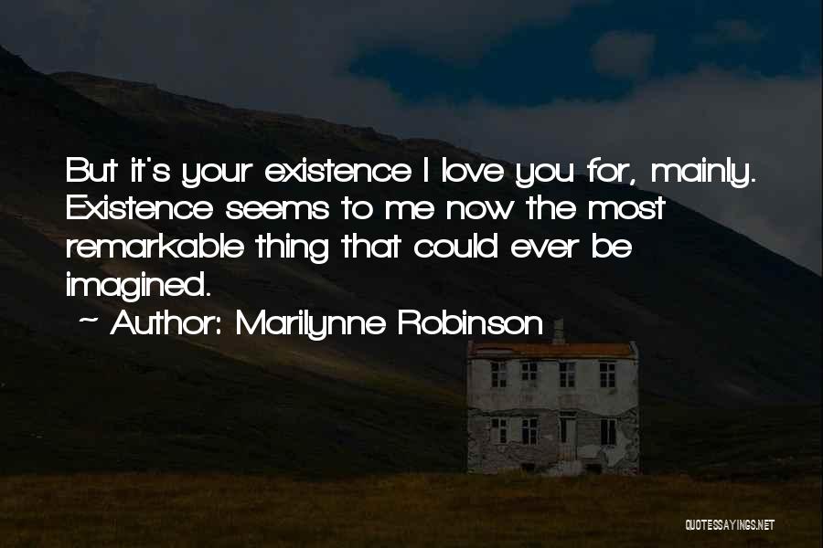 Marilynne Robinson Quotes: But It's Your Existence I Love You For, Mainly. Existence Seems To Me Now The Most Remarkable Thing That Could
