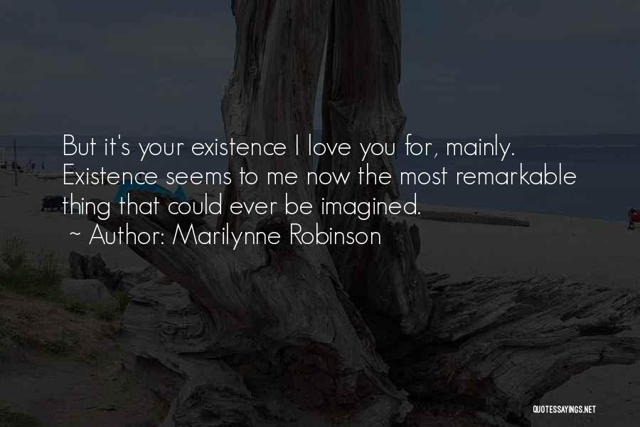 Marilynne Robinson Quotes: But It's Your Existence I Love You For, Mainly. Existence Seems To Me Now The Most Remarkable Thing That Could