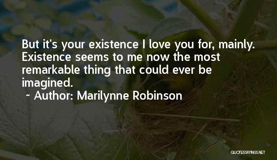 Marilynne Robinson Quotes: But It's Your Existence I Love You For, Mainly. Existence Seems To Me Now The Most Remarkable Thing That Could