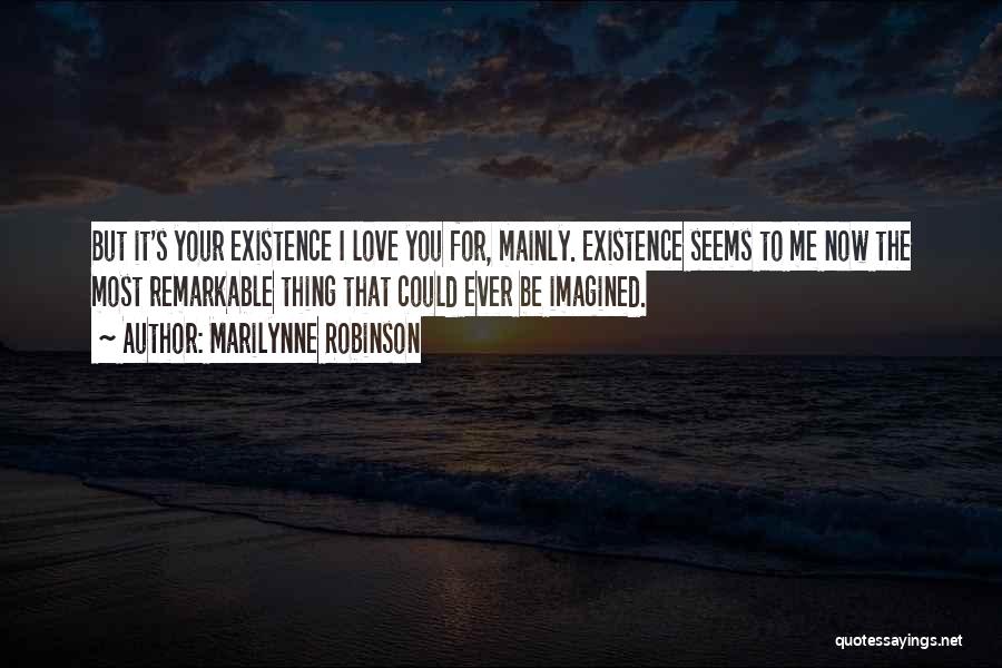 Marilynne Robinson Quotes: But It's Your Existence I Love You For, Mainly. Existence Seems To Me Now The Most Remarkable Thing That Could