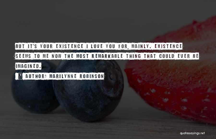 Marilynne Robinson Quotes: But It's Your Existence I Love You For, Mainly. Existence Seems To Me Now The Most Remarkable Thing That Could
