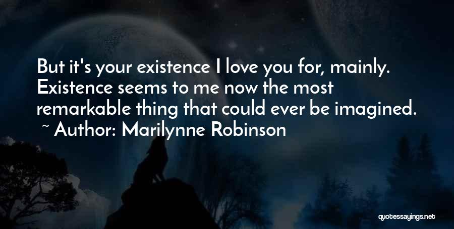 Marilynne Robinson Quotes: But It's Your Existence I Love You For, Mainly. Existence Seems To Me Now The Most Remarkable Thing That Could