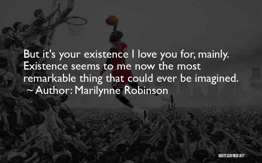 Marilynne Robinson Quotes: But It's Your Existence I Love You For, Mainly. Existence Seems To Me Now The Most Remarkable Thing That Could