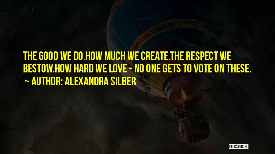 Alexandra Silber Quotes: The Good We Do.how Much We Create.the Respect We Bestow.how Hard We Love - No One Gets To Vote On