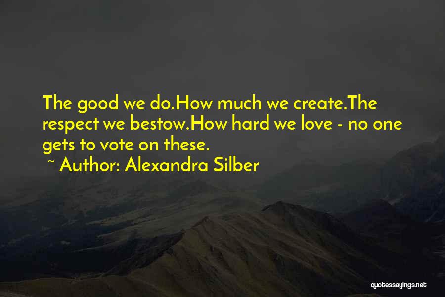 Alexandra Silber Quotes: The Good We Do.how Much We Create.the Respect We Bestow.how Hard We Love - No One Gets To Vote On