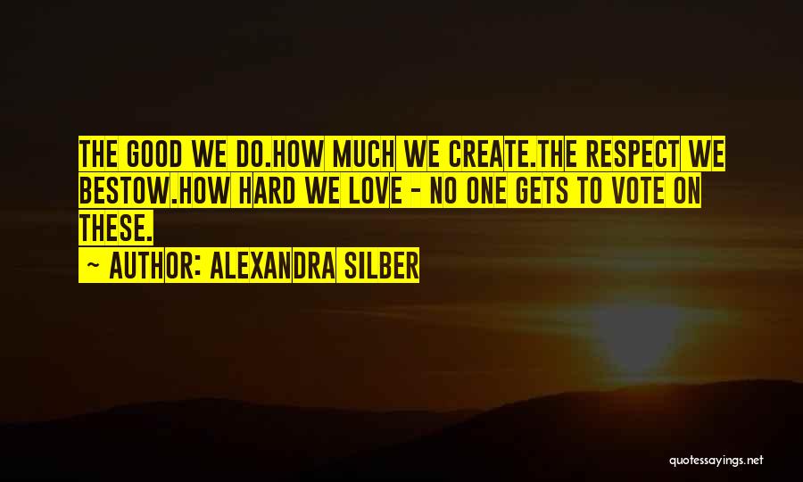 Alexandra Silber Quotes: The Good We Do.how Much We Create.the Respect We Bestow.how Hard We Love - No One Gets To Vote On