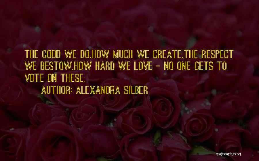 Alexandra Silber Quotes: The Good We Do.how Much We Create.the Respect We Bestow.how Hard We Love - No One Gets To Vote On