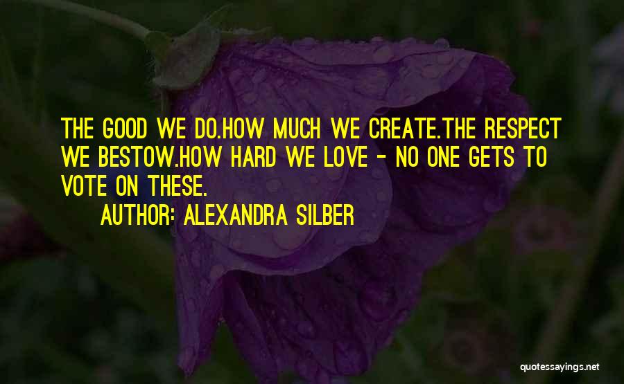 Alexandra Silber Quotes: The Good We Do.how Much We Create.the Respect We Bestow.how Hard We Love - No One Gets To Vote On