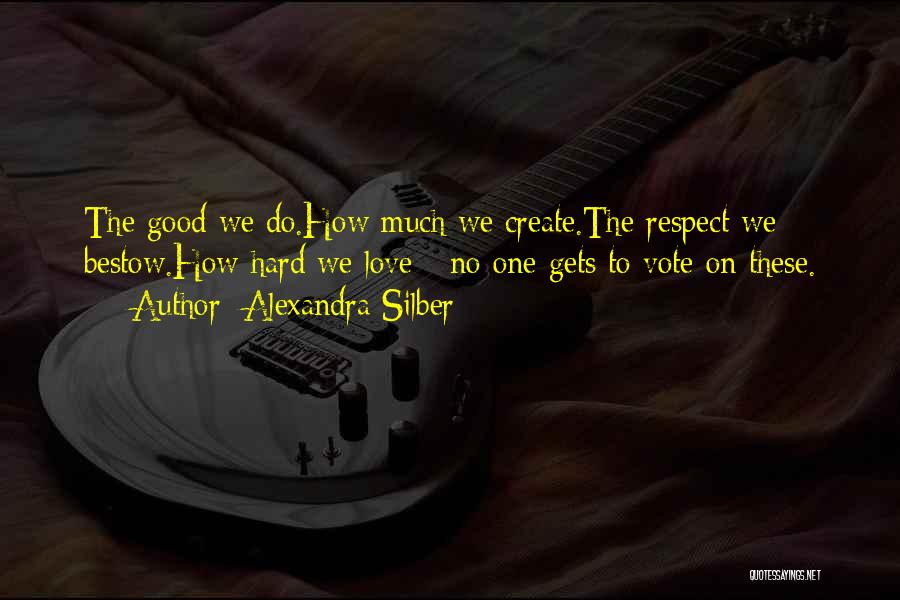 Alexandra Silber Quotes: The Good We Do.how Much We Create.the Respect We Bestow.how Hard We Love - No One Gets To Vote On