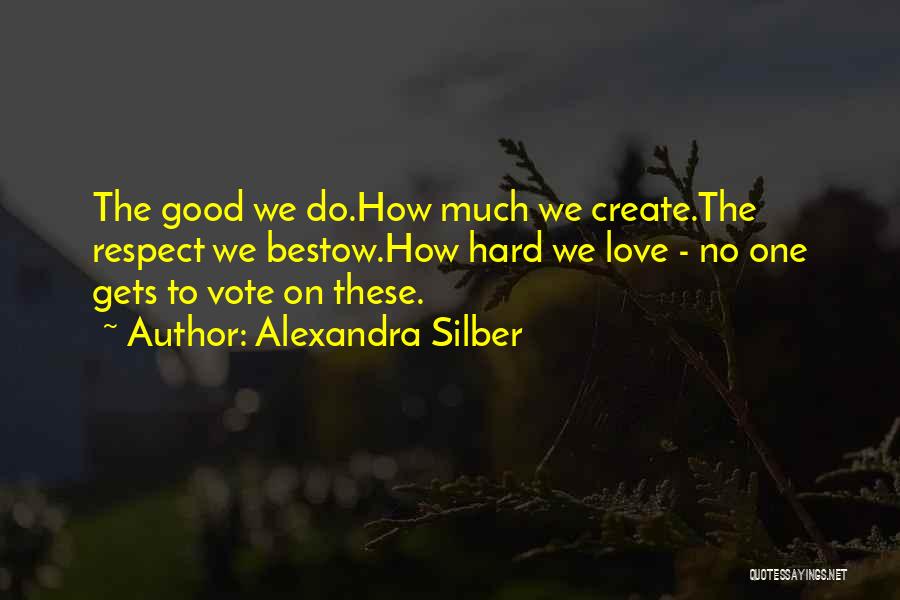 Alexandra Silber Quotes: The Good We Do.how Much We Create.the Respect We Bestow.how Hard We Love - No One Gets To Vote On